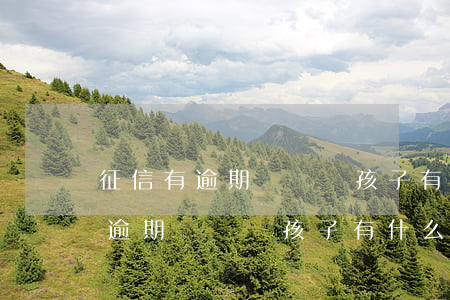 征信有逾期記錄對孩子有什么影響-征信有逾期記錄對孩子有什么影響嗎