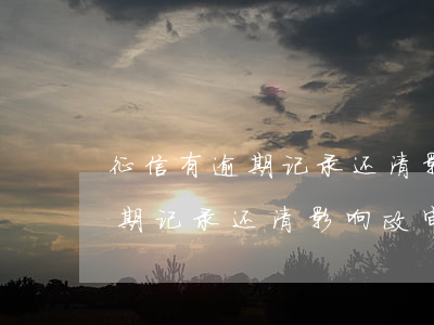 征信有逾期记录还清影响政审吗-征信有逾期记录还清影响政审吗知乎