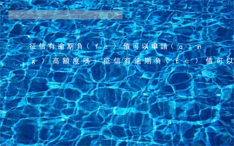 征信有逾期負(fù)債可以申請(qǐng)高額度嗎-征信有逾期負(fù)債可以申請(qǐng)高額度嗎怎么辦