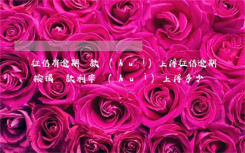 征信有逾期貸款會(huì)上浮(征信逾期按揭貸款利率會(huì)上浮多少)