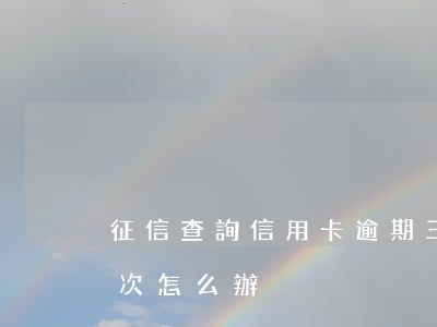征信查詢信用卡逾期三次怎么辦(征信逾期3次怎么辦)