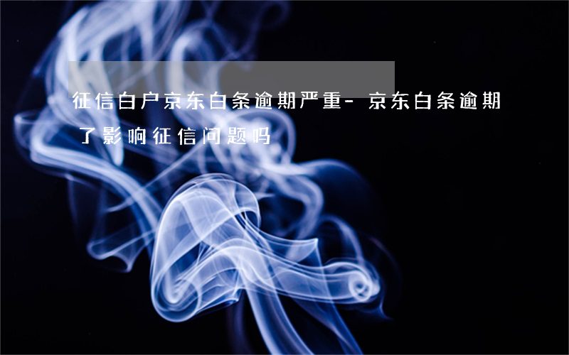征信白户京东白条逾期严重-京东白条逾期了影响征信问题吗
