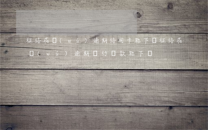 征信花無(wú)逾期信用卡能下嗎(征信花無(wú)逾期銀行貸款能下嗎)