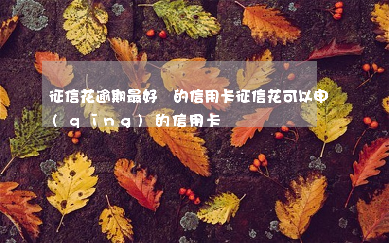 征信花逾期最好辦的信用卡(征信花可以申請(qǐng)的信用卡)