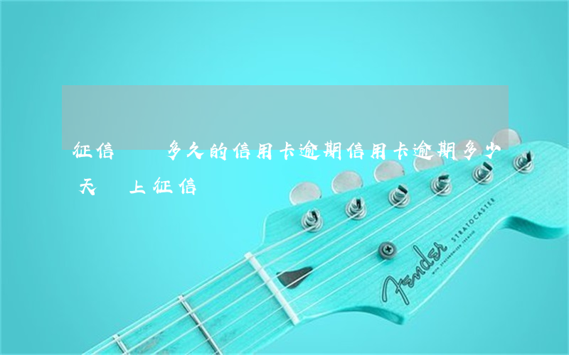 征信記錄多久的信用卡逾期(信用卡逾期多少天會上征信)