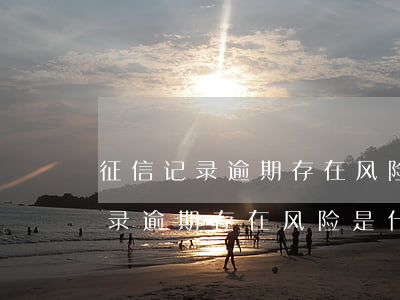 征信记录逾期存在风险是什么意思-征信记录逾期存在风险是什么意思啊
