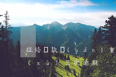征信貸款嚴(yán)重逾期2次(征信連續(xù)三次逾期)