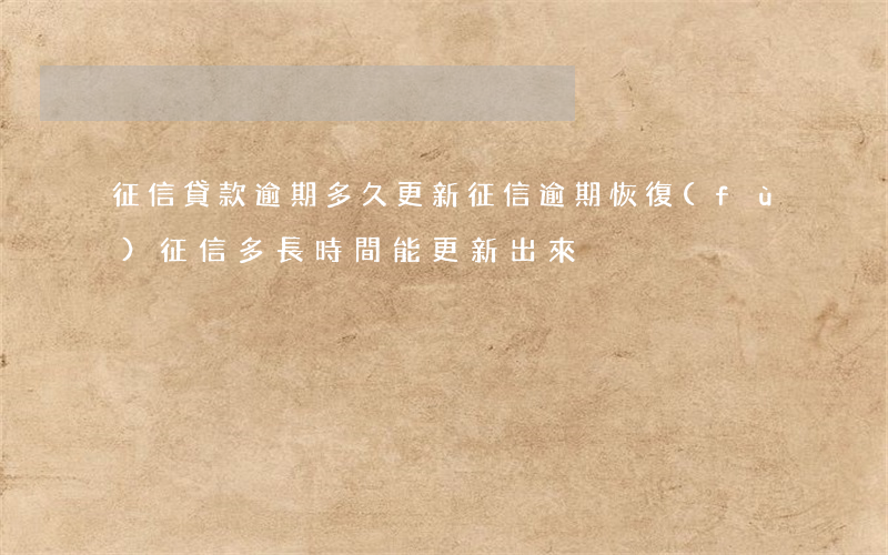 征信貸款逾期多久更新(征信逾期恢復(fù)征信多長時間能更新出來)