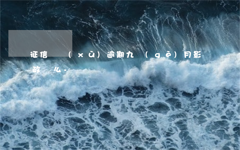 征信連續(xù)逾期九個(gè)月影響政審么-