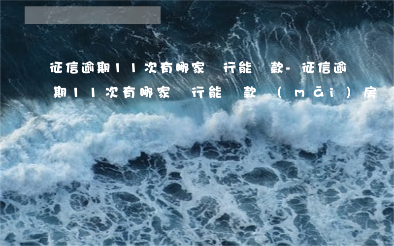 征信逾期11次有哪家銀行能貸款-征信逾期11次有哪家銀行能貸款買(mǎi)房