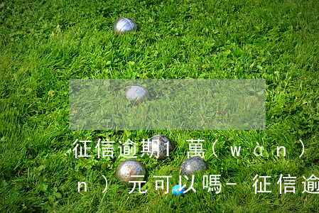 征信逾期1萬(wàn)元只還一萬(wàn)元可以嗎-征信逾期1萬(wàn)元只還一萬(wàn)元可以嗎怎么辦