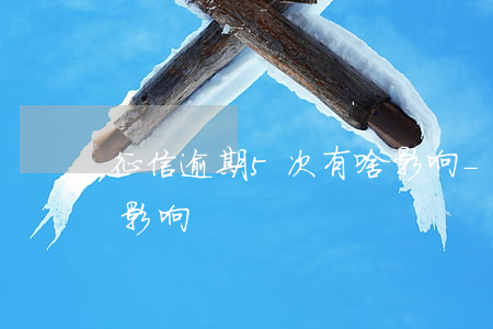 征信逾期5次有啥影响-征信逾期5次有啥影响