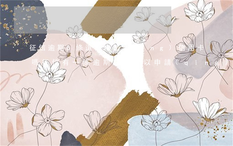 征信逾期6條還能申請(qǐng)信用卡嗎(征信有一條逾期記錄可以申請(qǐng)信用卡嗎)