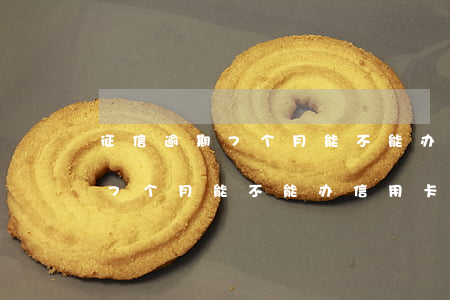 征信逾期7个月能不能办信用卡了（征信逾期7个月能不能办信用卡）