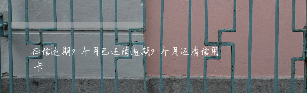 征信逾期9个月已还清（逾期9个月还清信用卡）