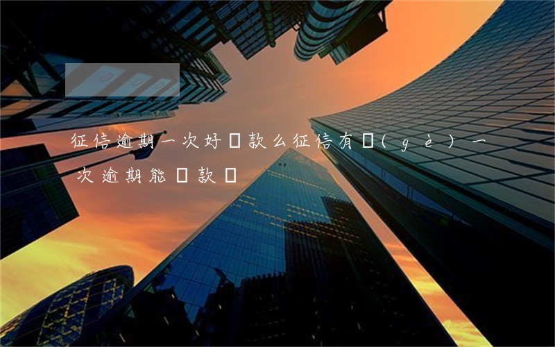 征信逾期一次好貸款么(征信有個(gè)一次逾期,能貸款嗎?)