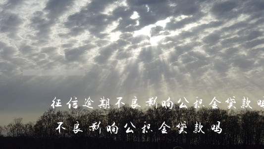 征信逾期不良影响公积金贷款吗-征信逾期不良影响公积金贷款吗