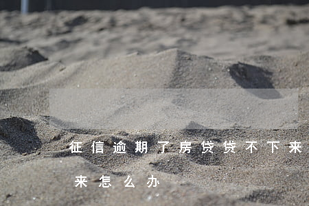 征信逾期了房贷贷不下来(征信逾期贷款下不来怎么办)
