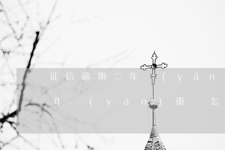 征信逾期二年嚴(yán)重嗎(征信逾期二年嚴(yán)重嗎怎么辦)
