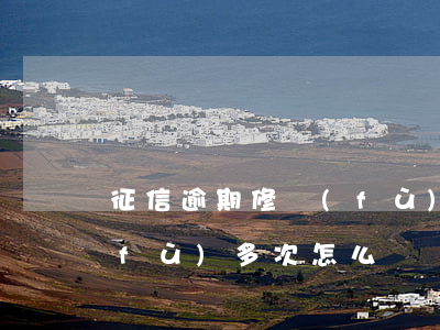 征信逾期修復(fù)多次(征信逾期修復(fù)多次怎么辦)