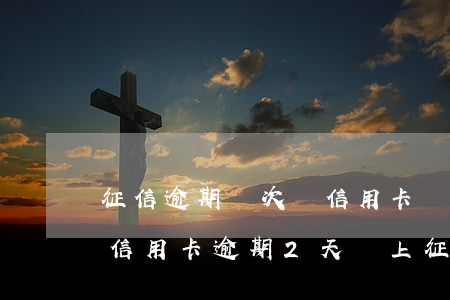 征信逾期兩次辦信用卡 連續(xù)兩個月信用卡逾期2天會上征信嗎