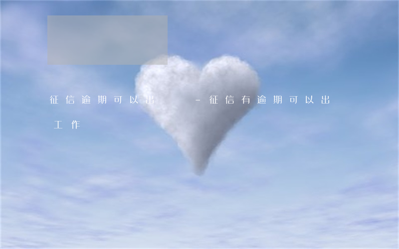 征信逾期可以出國嗎-征信有逾期可以出國工作嗎