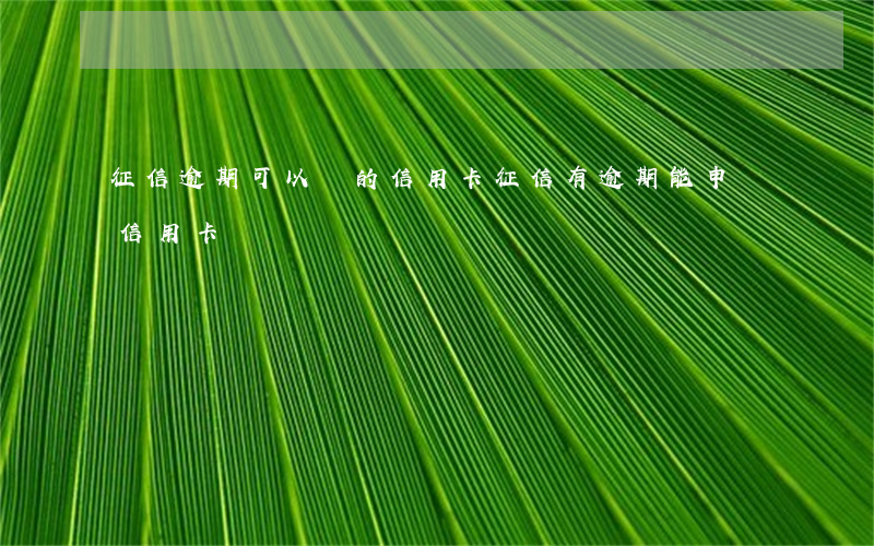 征信逾期可以辦的信用卡(征信有逾期能申請信用卡嗎)