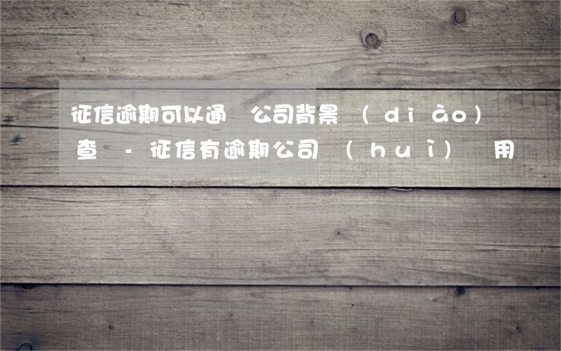 征信逾期可以通過公司背景調(diào)查嗎-征信有逾期公司會(huì)錄用嗎