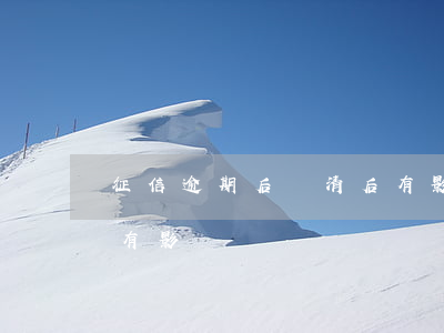 征信逾期后還清后有影響不(征信逾期還了還有影響嗎)