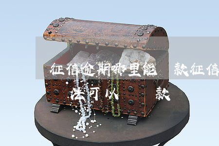 征信逾期哪里能貸款(征信不好,有逾期,有什么辦法可以辦貸款)