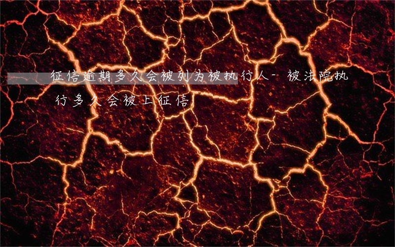 征信逾期多久会被列为被执行人-被法院执行多久会被上征信