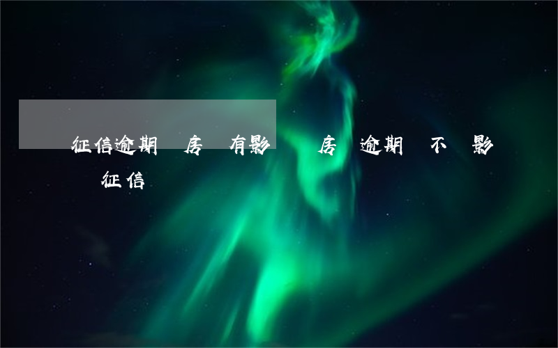 征信逾期對房貸有影響嗎(房貸逾期會不會影響征信)