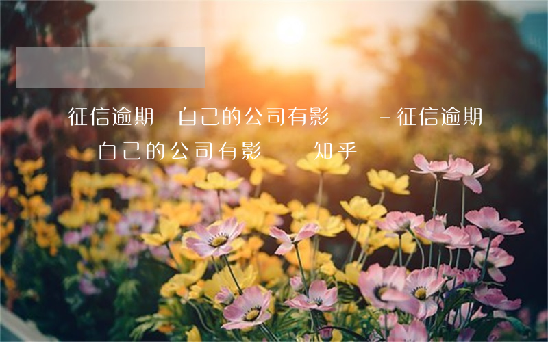 征信逾期對自己的公司有影響嗎-征信逾期對自己的公司有影響嗎知乎