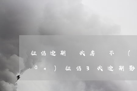 征信逾期幾次房貸不過(guò)關(guān)(征信3次逾期影響大嗎)