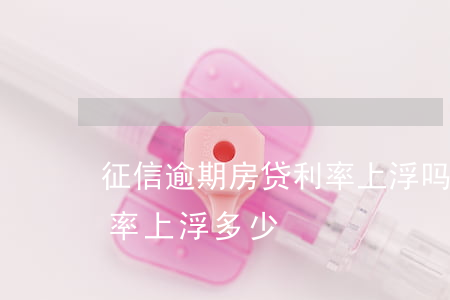 征信逾期房贷利率上浮吗(征信有逾期银行利率上浮多少)