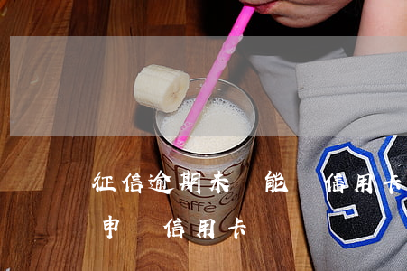 征信逾期未還能辦信用卡嗎(征信逾期了還能申請信用卡嗎)