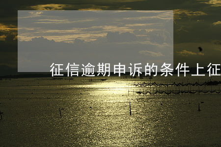 征信逾期申诉的条件（上征信逾期的条件）