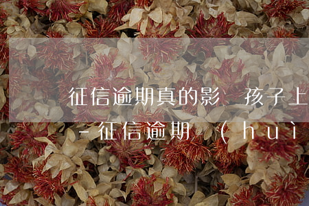 征信逾期真的影響孩子上大學(xué)嗎-征信逾期會(huì)影響孩子上大學(xué)嗎