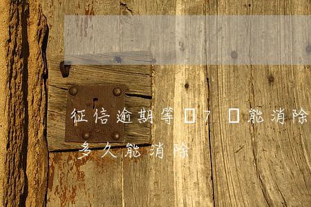 征信逾期等級7還能消除嗎-征信信用逾期多久能消除