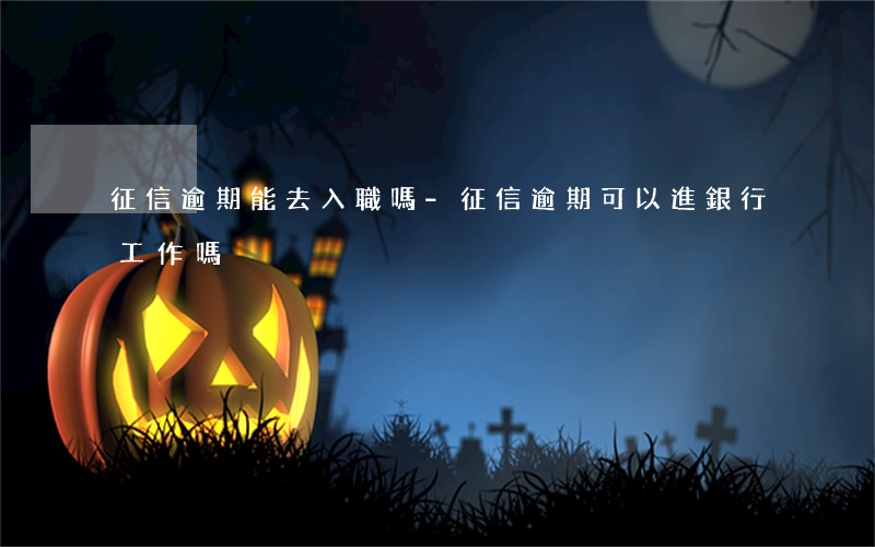 征信逾期能去入職嗎-征信逾期可以進銀行工作嗎