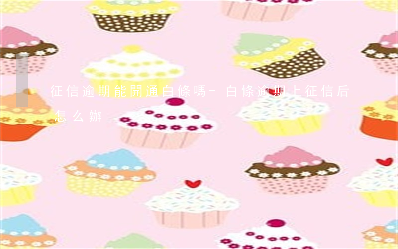 征信逾期能開通白條嗎-白條逾期上征信后怎么辦