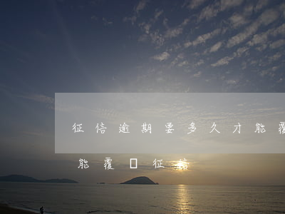 征信逾期要多久才能覆蓋(征信逾期要多久才能覆蓋征信)