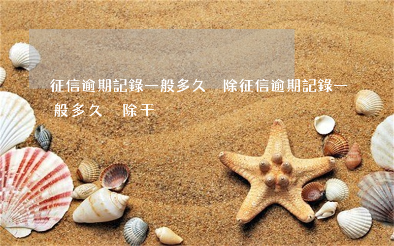 征信逾期記錄一般多久刪除(征信逾期記錄一般多久刪除干凈)