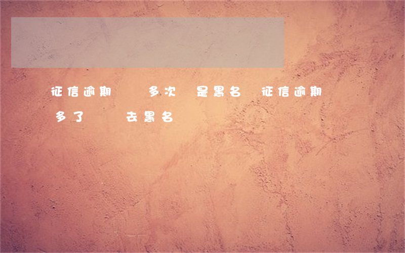 征信逾期記錄多次會是黑名單(征信逾期記錄多了會進去黑名單嗎)