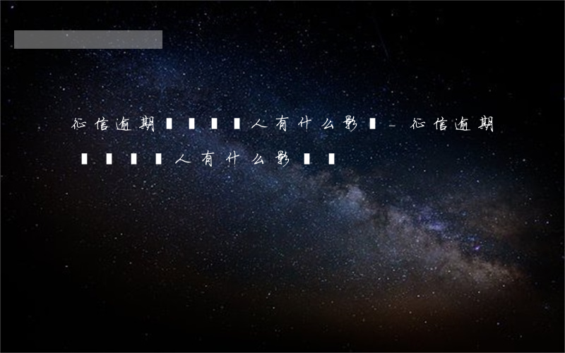 征信逾期記錄對個人有什么影響-征信逾期記錄對個人有什么影響嗎