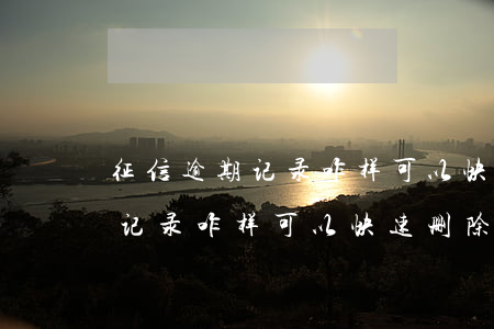 征信逾期记录咋样可以快速删除-征信逾期记录咋样可以快速删除掉