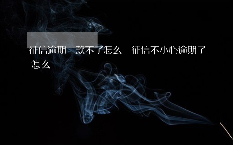 征信逾期貸款不了怎么辦(征信不小心逾期了怎么辦)