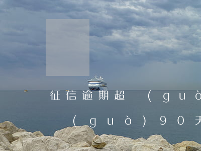 征信逾期超過(guò)90天 征信逾期超過(guò)90天以上有什么后果