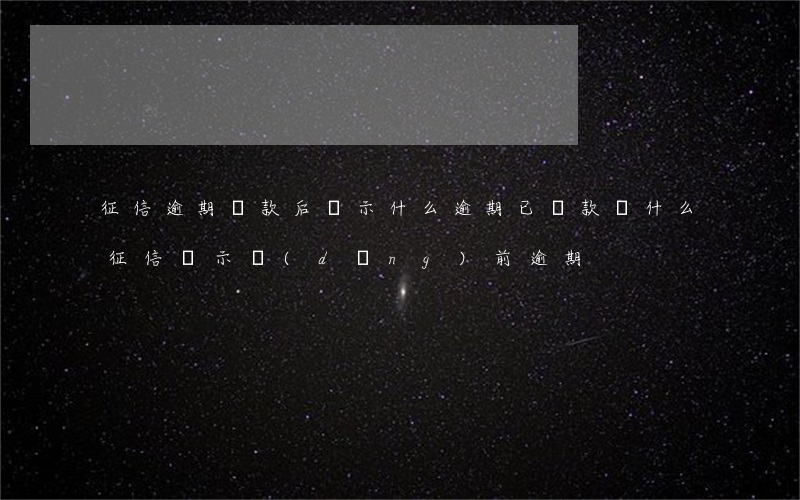 征信逾期還款后顯示什么(逾期已還款為什么征信顯示當(dāng)前逾期)