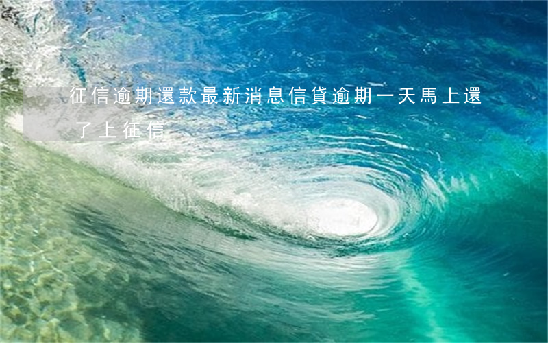 征信逾期還款最新消息(信貸逾期一天馬上還了上征信?)
